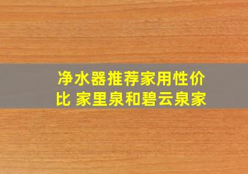 净水器推荐家用性价比 家里泉和碧云泉家